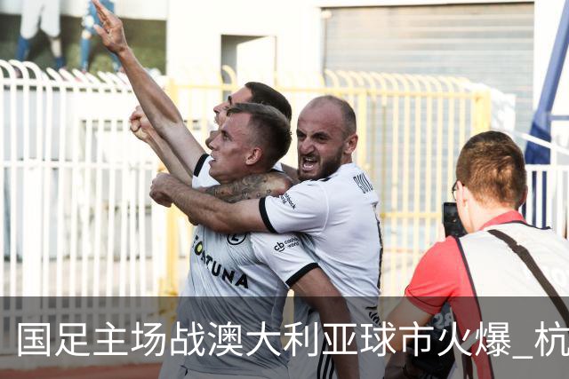 国足主场战澳大利亚球市火爆 杭州已经准备好了！